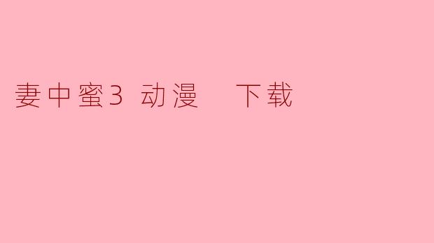 哪里可以下载《妻中蜜3》动漫？